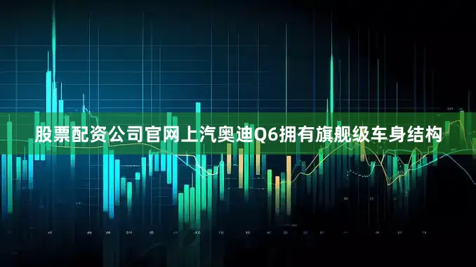 股票配资公司官网上汽奥迪Q6拥有旗舰级车身结构