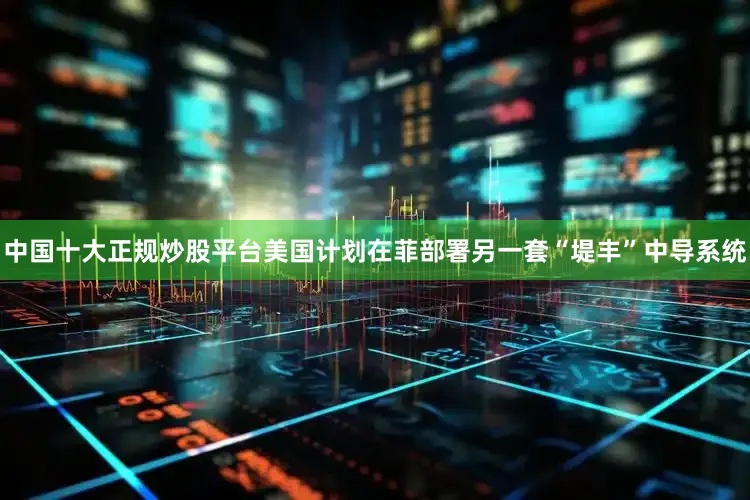 中国十大正规炒股平台美国计划在菲部署另一套“堤丰”中导系统