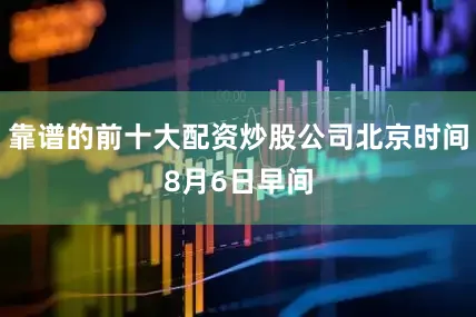 靠谱的前十大配资炒股公司北京时间8月6日早间