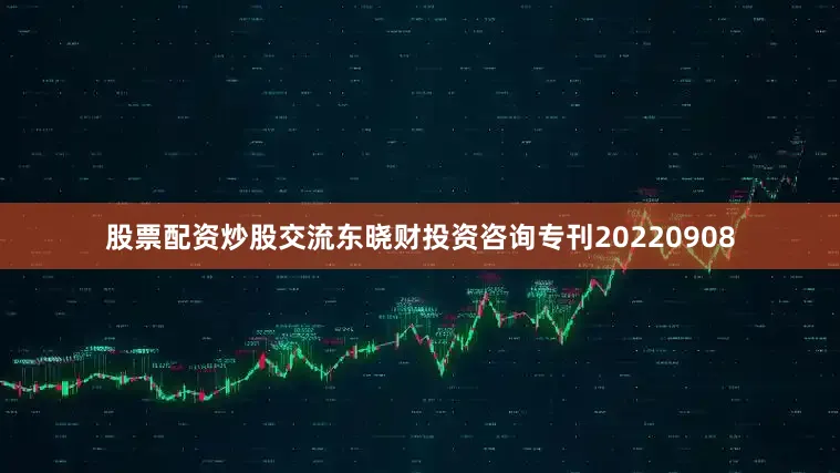 股票配资炒股交流东晓财投资咨询专刊20220908