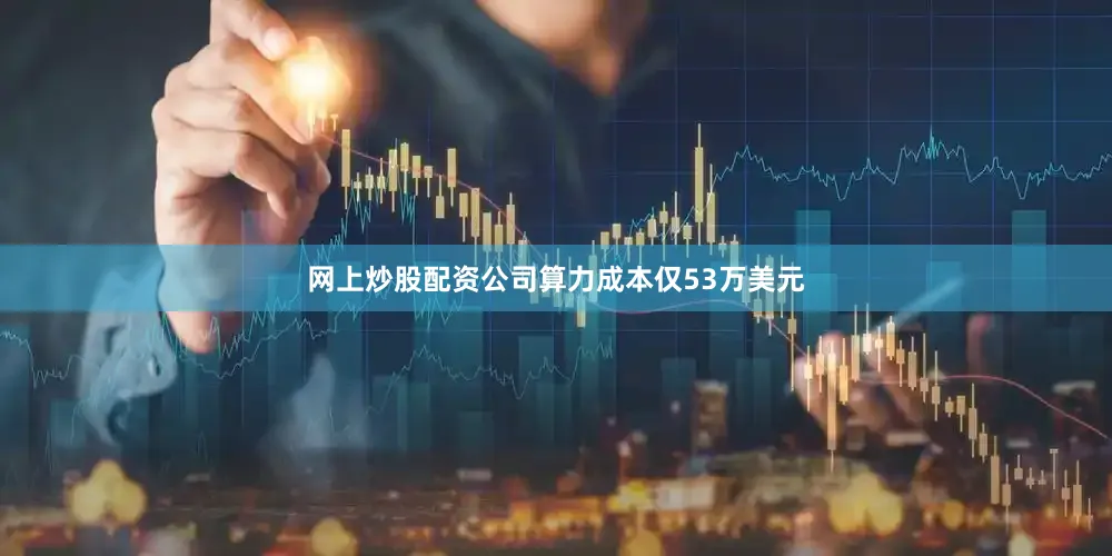 网上炒股配资公司算力成本仅53万美元