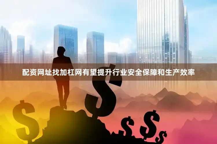 配资网址找加杠网有望提升行业安全保障和生产效率