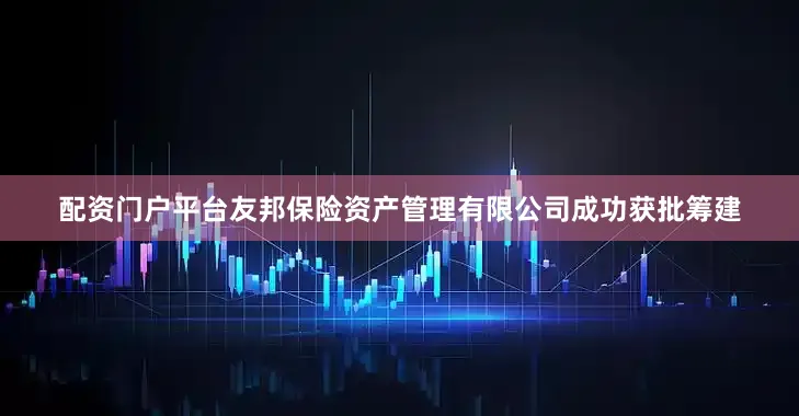 配资门户平台友邦保险资产管理有限公司成功获批筹建