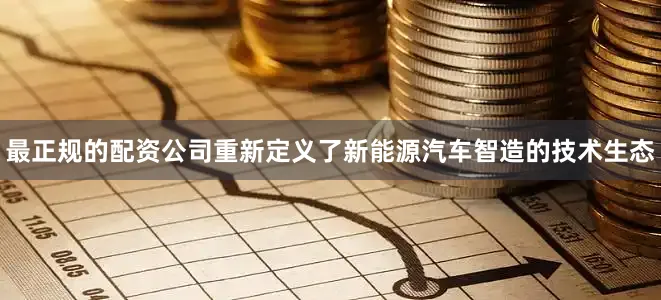 最正规的配资公司重新定义了新能源汽车智造的技术生态
