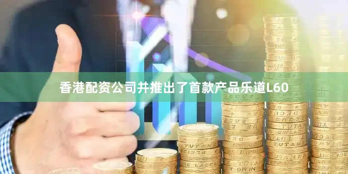 香港配资公司并推出了首款产品乐道L60