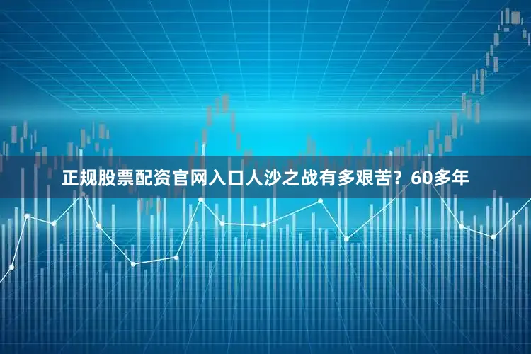 正规股票配资官网入口人沙之战有多艰苦？60多年