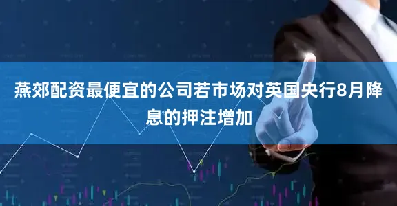 燕郊配资最便宜的公司若市场对英国央行8月降息的押注增加