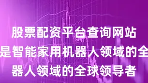 股票配资平台查询网站　　石头科技是智能家用机器人领域的全球领导者