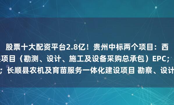 股票十大配资平台2.8亿！贵州中标两个项目：西秀区辣椒西红柿产业发展项目（勘测、设计、施工及设备采购总承包）EPC；长顺县农机及育苗服务一体化建设项目 勘察、设计、施工（EPC）总承包