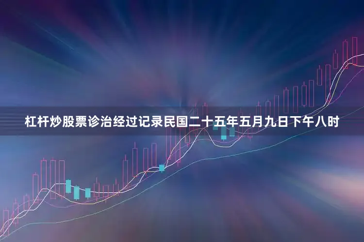 杠杆炒股票诊治经过记录民国二十五年五月九日下午八时