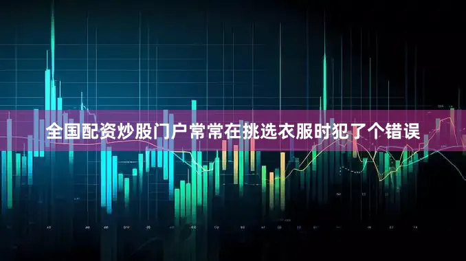 全国配资炒股门户常常在挑选衣服时犯了个错误