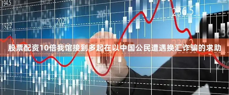 股票配资10倍我馆接到多起在以中国公民遭遇换汇诈骗的求助