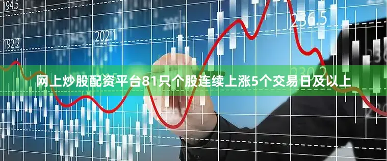 网上炒股配资平台81只个股连续上涨5个交易日及以上