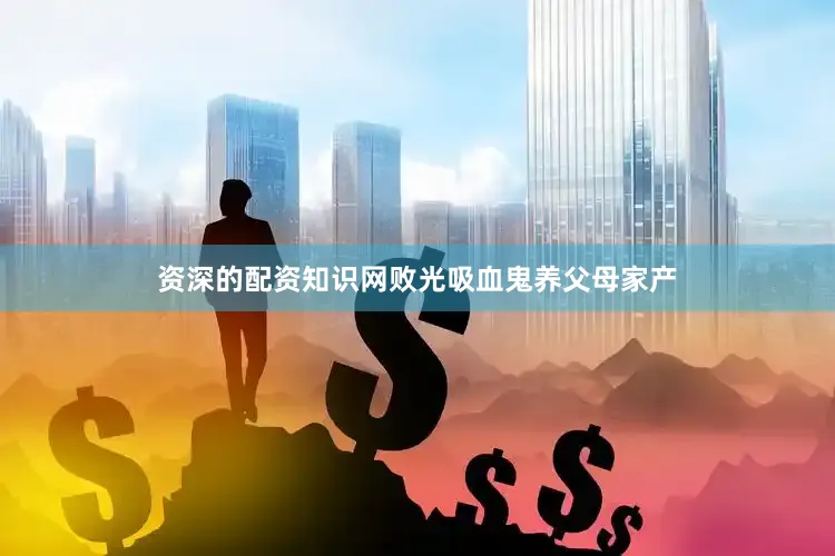 资深的配资知识网败光吸血鬼养父母家产