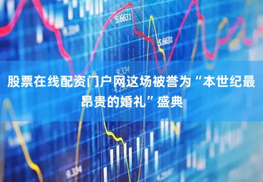 股票在线配资门户网这场被誉为“本世纪最昂贵的婚礼”盛典