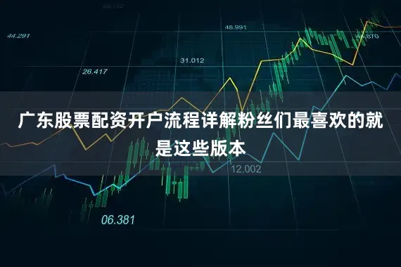广东股票配资开户流程详解粉丝们最喜欢的就是这些版本