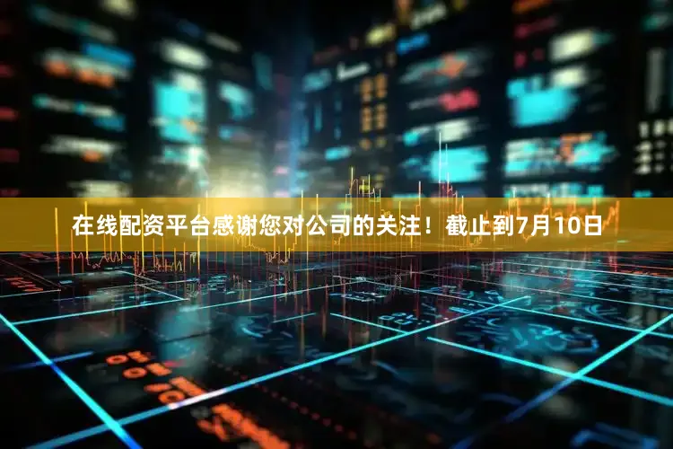 在线配资平台感谢您对公司的关注！截止到7月10日