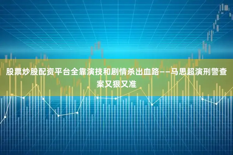 股票炒股配资平台全靠演技和剧情杀出血路——马思超演刑警查案又狠又准