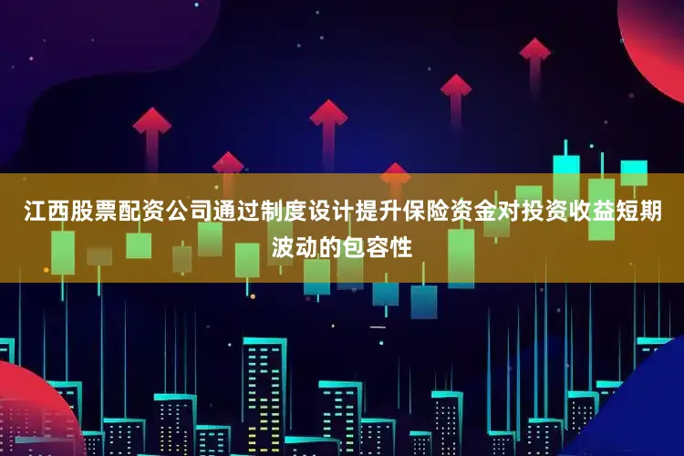 江西股票配资公司通过制度设计提升保险资金对投资收益短期波动的包容性