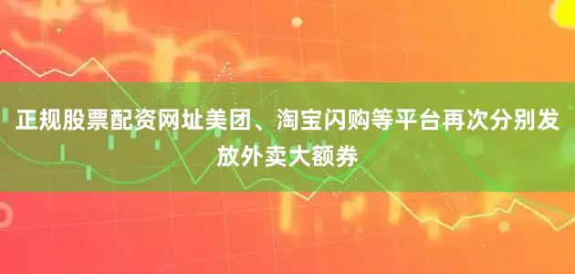 正规股票配资网址美团、淘宝闪购等平台再次分别发放外卖大额券