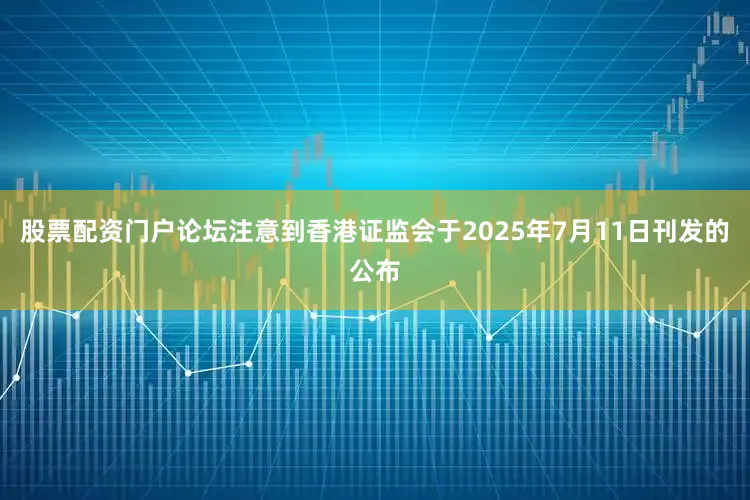 股票配资门户论坛注意到香港证监会于2025年7月11日刊发的公布