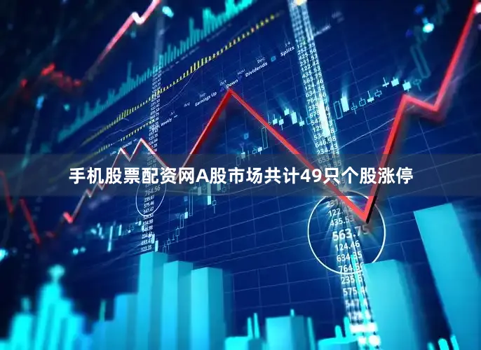 手机股票配资网A股市场共计49只个股涨停