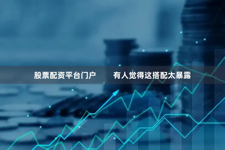 股票配资平台门户        有人觉得这搭配太暴露