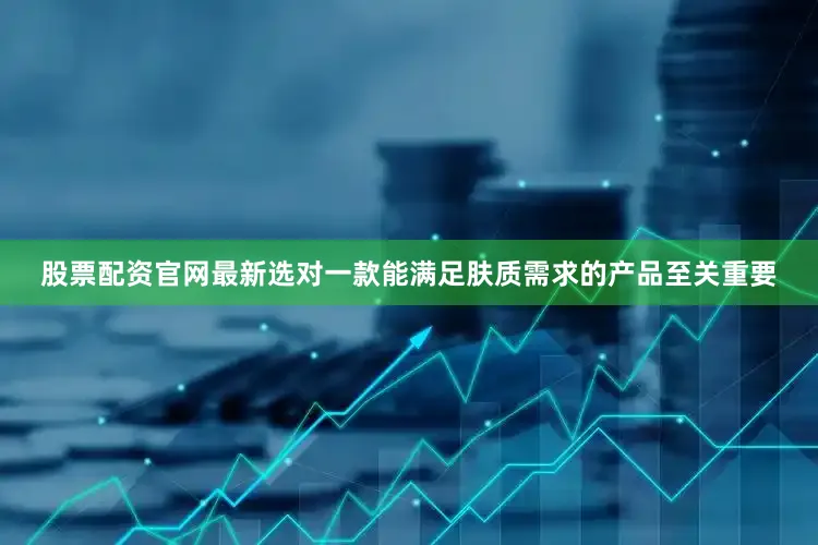 股票配资官网最新选对一款能满足肤质需求的产品至关重要