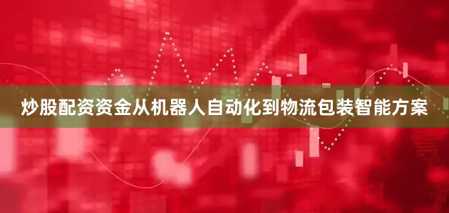 炒股配资资金从机器人自动化到物流包装智能方案
