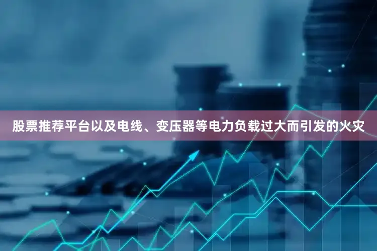 股票推荐平台以及电线、变压器等电力负载过大而引发的火灾