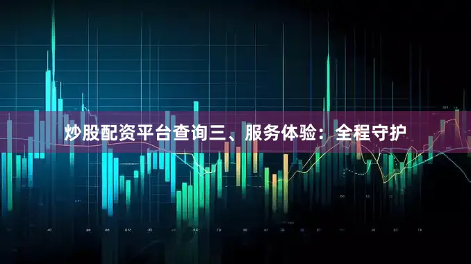 炒股配资平台查询三、服务体验：全程守护
