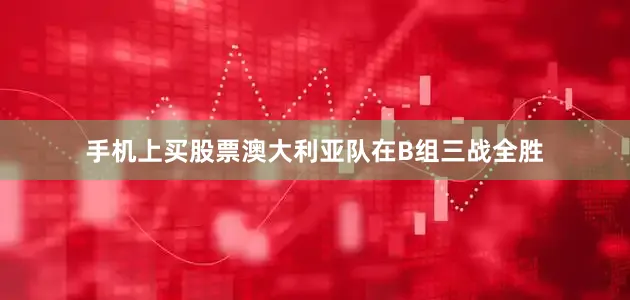 手机上买股票澳大利亚队在B组三战全胜