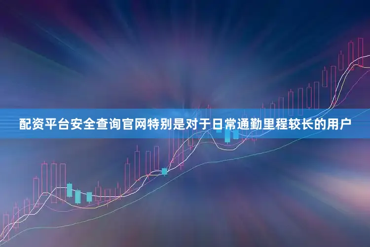 配资平台安全查询官网特别是对于日常通勤里程较长的用户