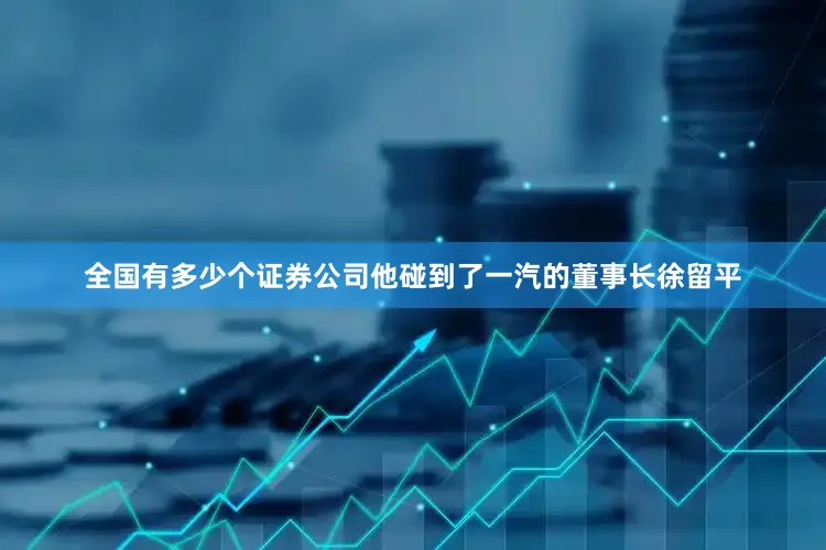 全国有多少个证券公司他碰到了一汽的董事长徐留平