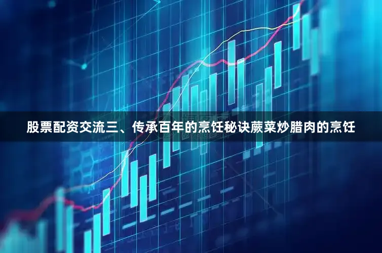 股票配资交流三、传承百年的烹饪秘诀蕨菜炒腊肉的烹饪