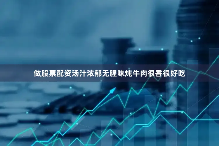 做股票配资汤汁浓郁无腥味炖牛肉很香很好吃