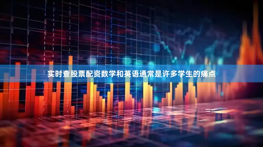实时查股票配资数学和英语通常是许多学生的痛点