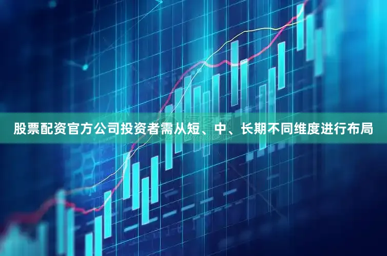 股票配资官方公司投资者需从短、中、长期不同维度进行布局