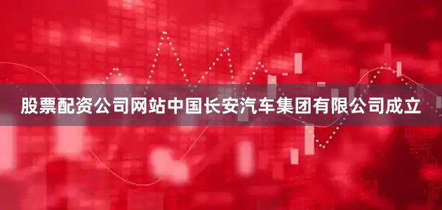 股票配资公司网站中国长安汽车集团有限公司成立