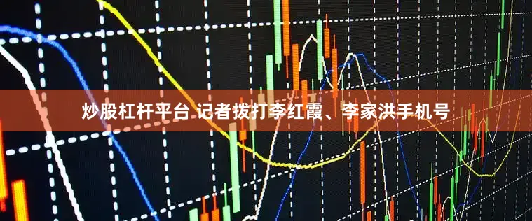 炒股杠杆平台 记者拨打李红霞、李家洪手机号