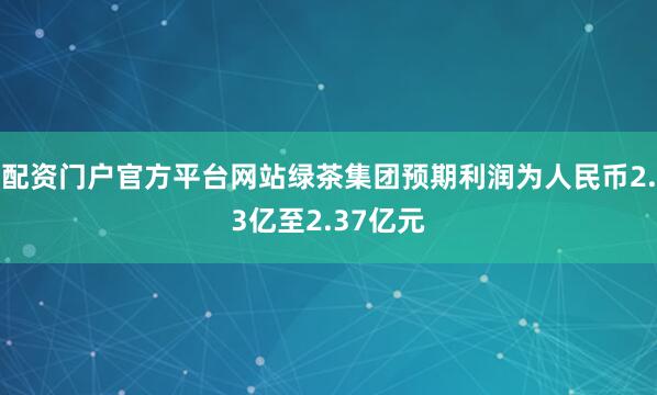 配资门户官方平台网站绿茶集团预期利润为人民币2.3亿至2.37亿元