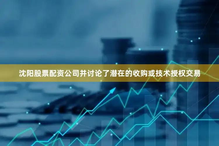 沈阳股票配资公司并讨论了潜在的收购或技术授权交易