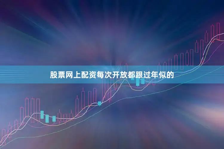 股票网上配资每次开放都跟过年似的