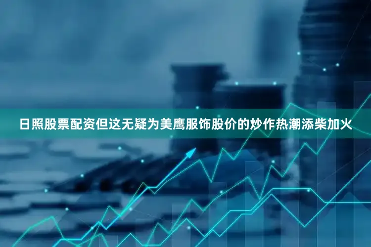 日照股票配资但这无疑为美鹰服饰股价的炒作热潮添柴加火