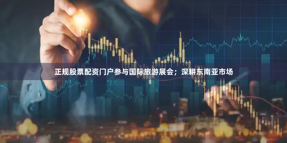 正规股票配资门户参与国际旅游展会；深耕东南亚市场