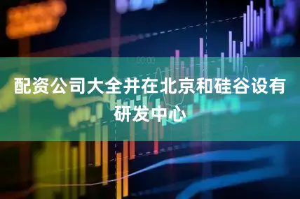 配资公司大全并在北京和硅谷设有研发中心