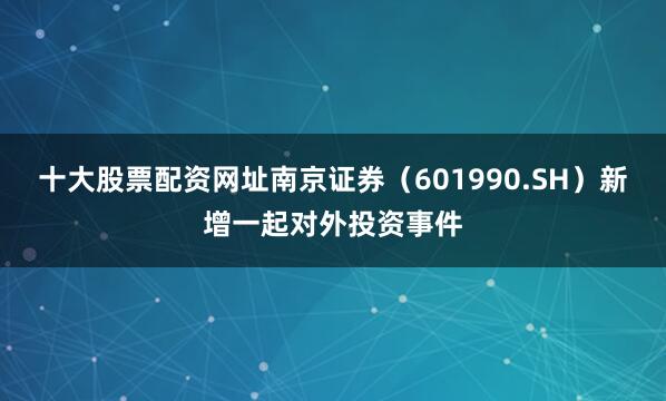 十大股票配资网址南京证券（601990.SH）新增一起对外投资事件