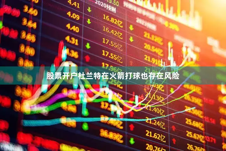 股票开户杜兰特在火箭打球也存在风险