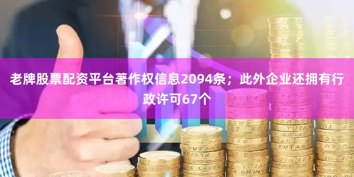 老牌股票配资平台著作权信息2094条；此外企业还拥有行政许可67个