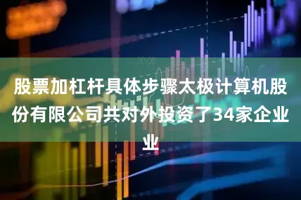 股票加杠杆具体步骤太极计算机股份有限公司共对外投资了34家企业
